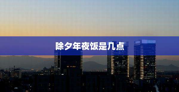 除夕年夜饭是几点