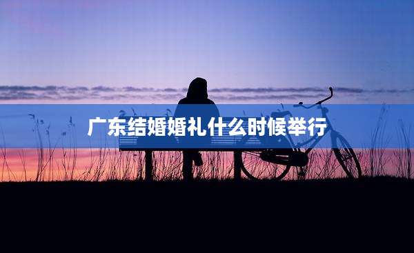 广东结婚婚礼什么时候举行