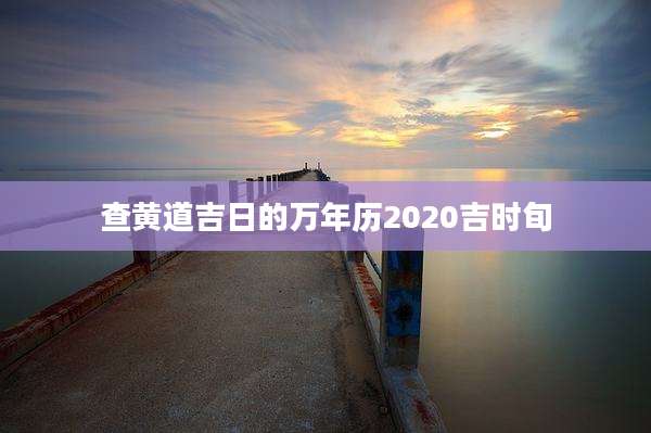 查黄道吉日的万年历2020吉时旬