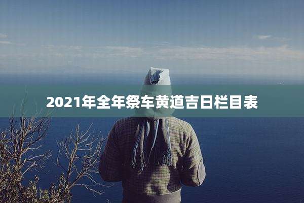 2021年全年祭车黄道吉日栏目表