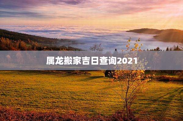 属龙搬家吉日查询2021
