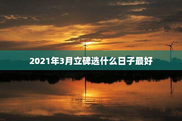 2021年3月立碑选什么日子最好