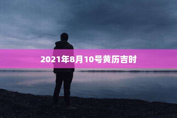 2021年8月10号黄历吉时