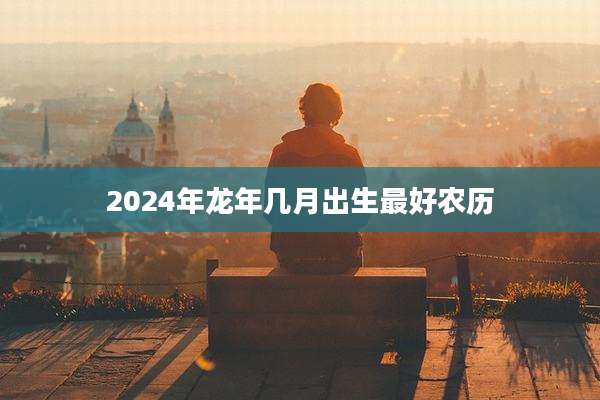 2024年龙年几月出生最好农历