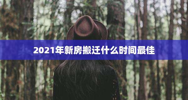 2021年新房搬迁什么时间最佳