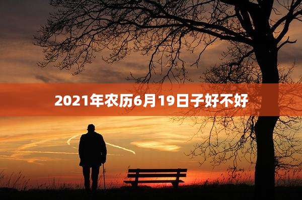 2021年农历6月19日子好不好