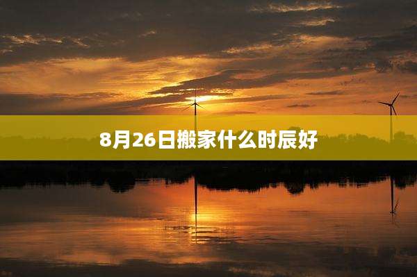 8月26日搬家什么时辰好