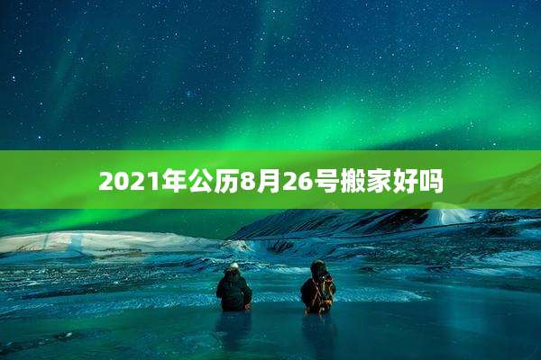 2021年公历8月26号搬家好吗