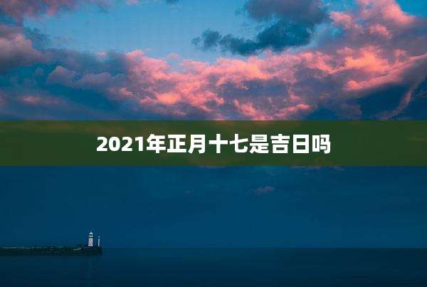 2021年正月十七是吉日吗