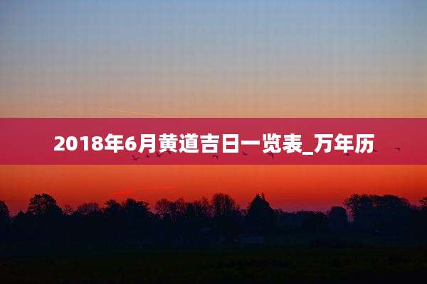 2018年6月黄道吉日一览表_万年历