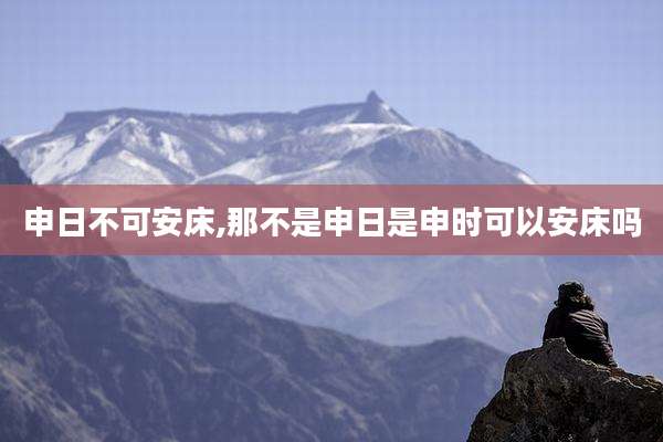 申日不可安床,那不是申日是申时可以安床吗
