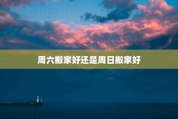 周六搬家好还是周日搬家好