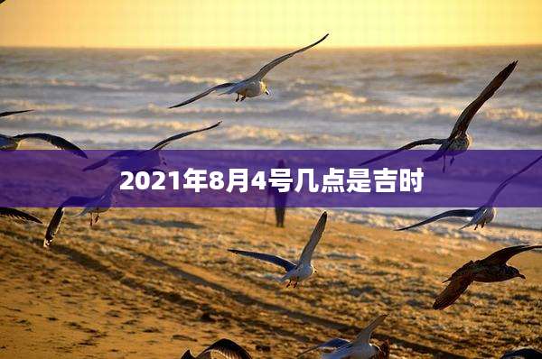 2021年8月4号几点是吉时