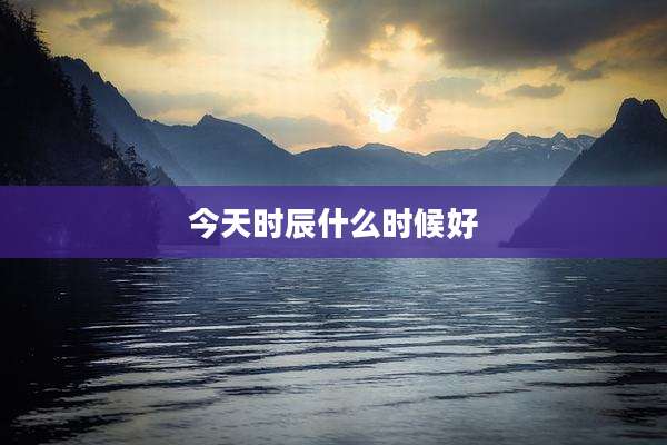 今天时辰什么时候好