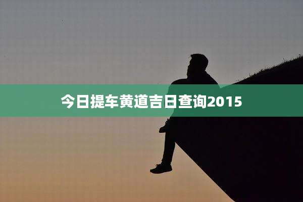 今日提车黄道吉日查询2015