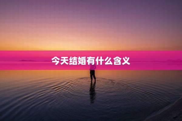 今天结婚有什么含义