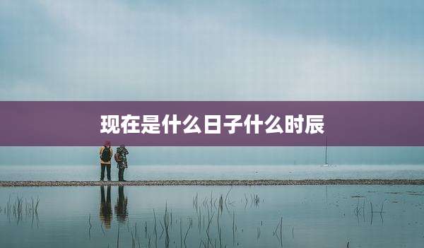 现在是什么日子什么时辰