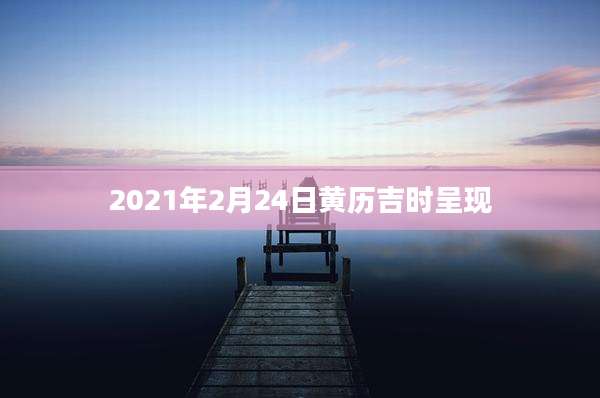 2021年2月24日黄历吉时呈现