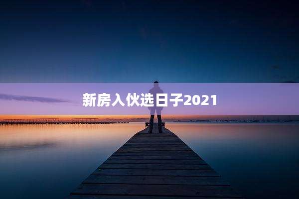 新房入伙选日子2021