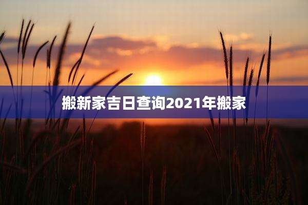 搬新家吉日查询2021年搬家
