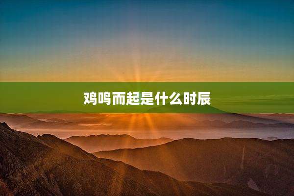 鸡鸣而起是什么时辰