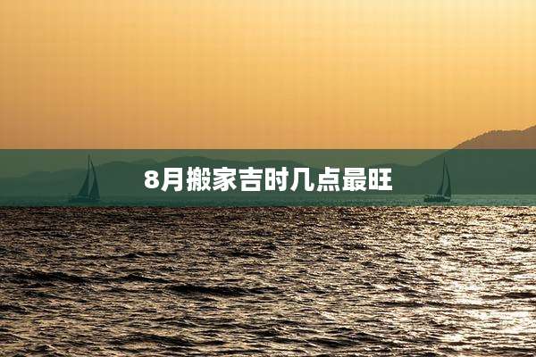 8月搬家吉时几点最旺