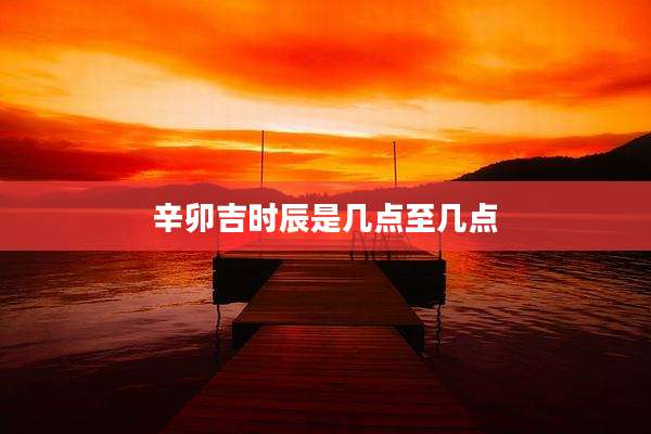 辛卯吉时辰是几点至几点