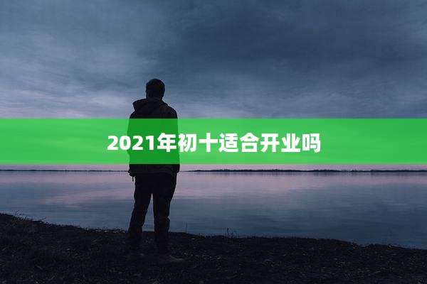 2021年初十适合开业吗