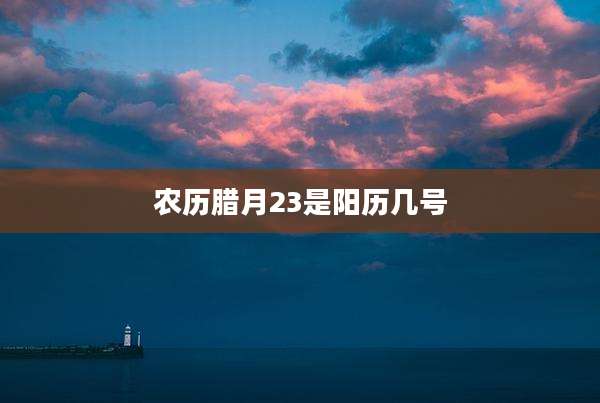 农历腊月23是阳历几号