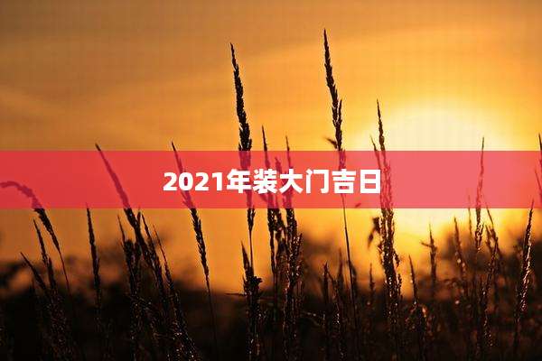 2021年装大门吉日