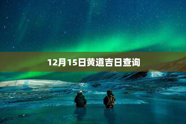 12月15日黄道吉日查询