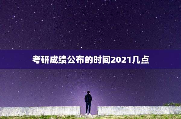 考研成绩公布的时间2021几点