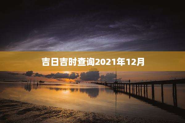 吉日吉时查询2021年12月