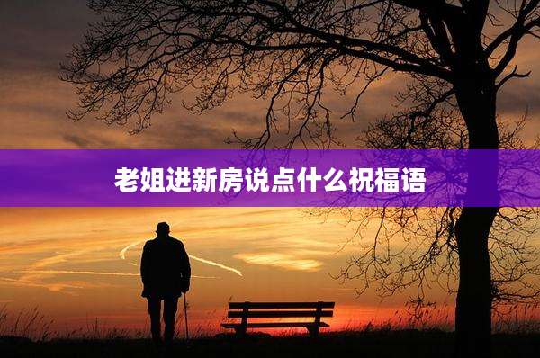 老姐进新房说点什么祝福语