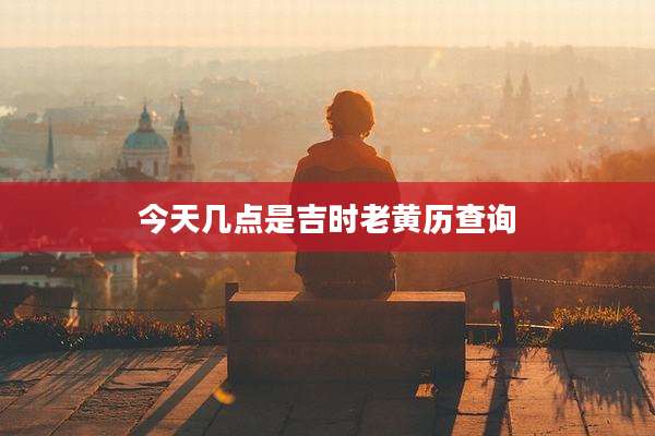 今天几点是吉时老黄历查询