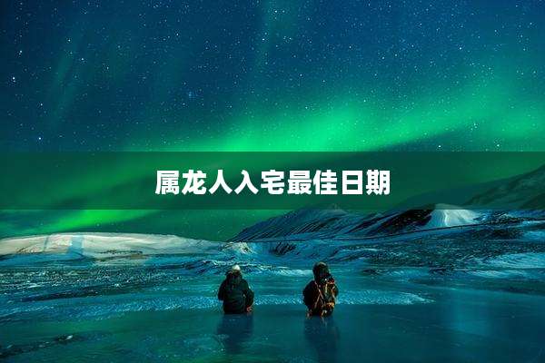 属龙人入宅最佳日期