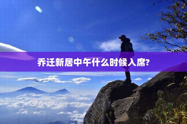 乔迁新居中午什么时候入席?