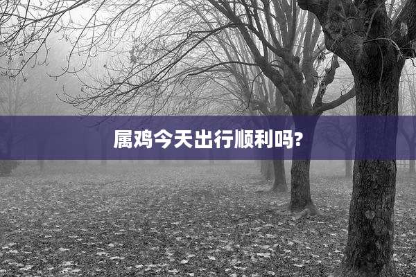 属鸡今天出行顺利吗?