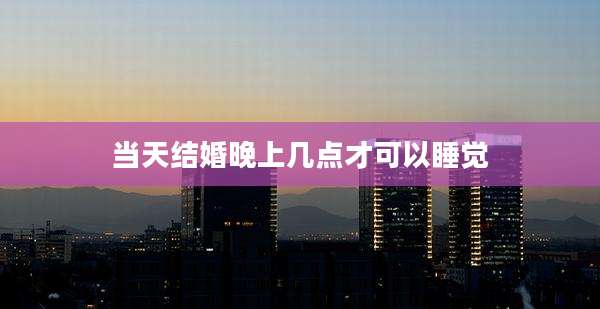 当天结婚晚上几点才可以睡觉