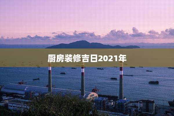 厨房装修吉日2021年