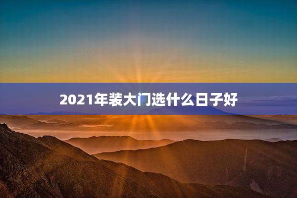 2021年装大门选什么日子好