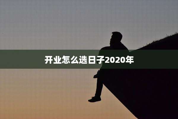 开业怎么选日子2020年