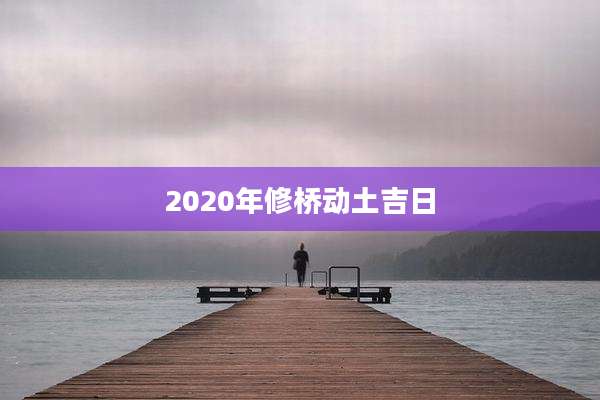 2020年修桥动土吉日