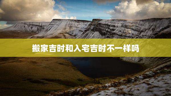 搬家吉时和入宅吉时不一样吗