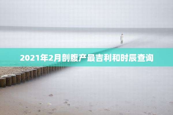 2021年2月剖腹产最吉利和时辰查询