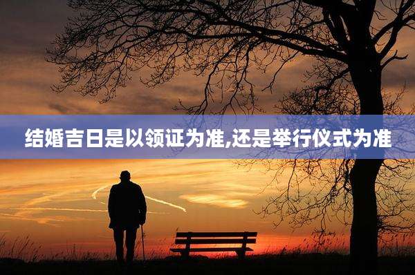 结婚吉日是以领证为准,还是举行仪式为准