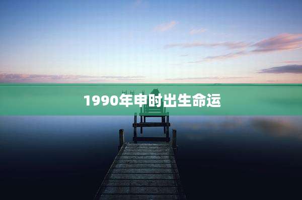 1990年申时出生命运