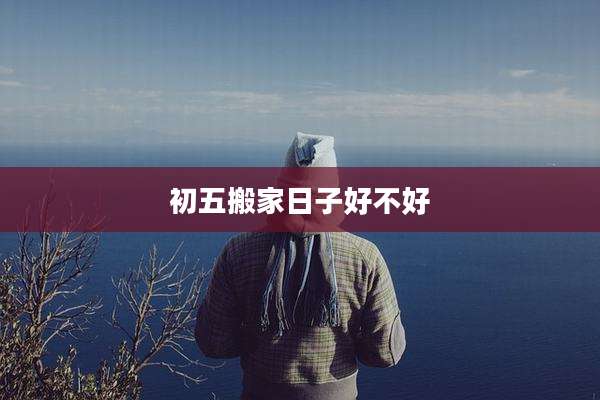 初五搬家日子好不好