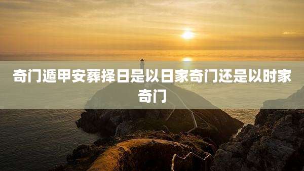 奇门遁甲安葬择日是以日家奇门还是以时家奇门