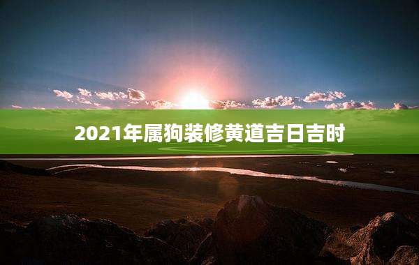 2021年属狗装修黄道吉日吉时